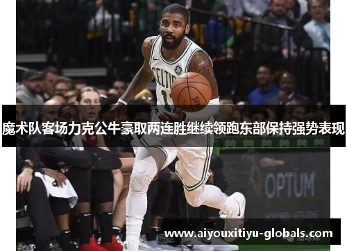 魔术队客场力克公牛豪取两连胜继续领跑东部保持强势表现
