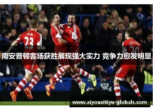 南安普顿客场获胜展现强大实力 竞争力愈发明显